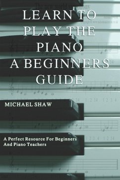 Learn To Play The Piano: A Beginners Guide (eBook, ePUB) - Shaw, Michael