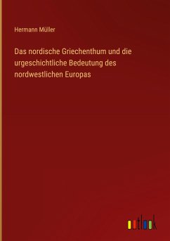 Das nordische Griechenthum und die urgeschichtliche Bedeutung des nordwestlichen Europas - Müller, Hermann