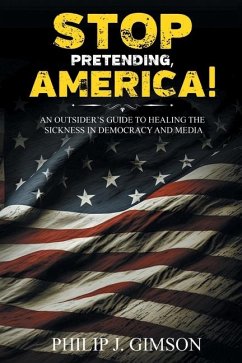 STOP PRETENDING, AMERICA! An outsider's guide to healing the sickness in democracy and media - Gimson, Philip J