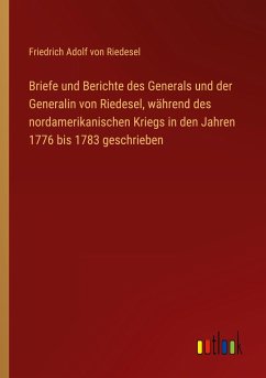 Briefe und Berichte des Generals und der Generalin von Riedesel, während des nordamerikanischen Kriegs in den Jahren 1776 bis 1783 geschrieben - Riedesel, Friedrich Adolf von