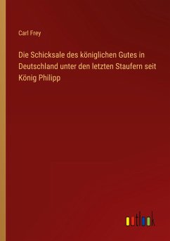 Die Schicksale des königlichen Gutes in Deutschland unter den letzten Staufern seit König Philipp - Frey, Carl