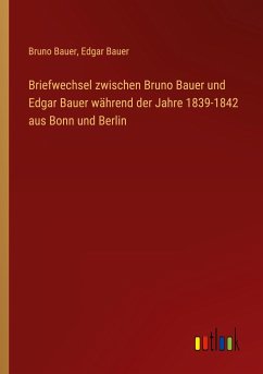 Briefwechsel zwischen Bruno Bauer und Edgar Bauer während der Jahre 1839-1842 aus Bonn und Berlin - Bauer, Bruno; Bauer, Edgar