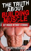The Truth About Building Muscle: Get Bigger Without Steroids (eBook, ePUB)