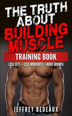 The Truth About Building Muscle: Less Sets + Less Workouts = More Strength (eBook, ePUB) - Bedeaux, Jeffrey