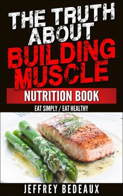 The Truth About Building Muscle: Eat Simply Eat Healthy (eBook, ePUB) - Bedeaux, Jeffrey