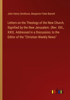 Letters on the Theology of the New Church, Signified by the New Jerusalem. (Rev. XXI., XXII). Addressed in a Discussion, to the Editor of the "Christian Weekly News"