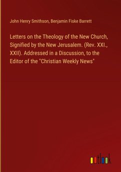 Letters on the Theology of the New Church, Signified by the New Jerusalem. (Rev. XXI., XXII). Addressed in a Discussion, to the Editor of the &quote;Christian Weekly News&quote;