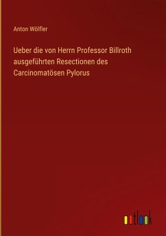 Ueber die von Herrn Professor Billroth ausgeführten Resectionen des Carcinomatösen Pylorus - Wölfler, Anton