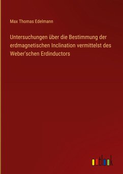 Untersuchungen über die Bestimmung der erdmagnetischen Inclination vermittelst des Weber'schen Erdinductors - Edelmann, Max Thomas