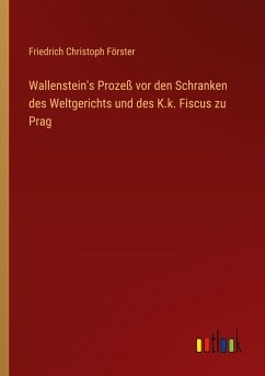 Wallenstein's Prozeß vor den Schranken des Weltgerichts und des K.k. Fiscus zu Prag