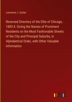 Reversed Directory of the Elite of Chicago, 1883-4. Giving the Names of Prominent Residents on the Most Fashionable Streets of the City and Principal Suburbs, in Alphabetical Order, with Other Valuable Information - Gutter, Lawrence J.