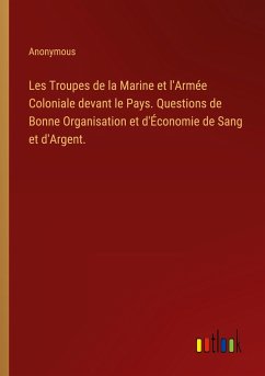 Les Troupes de la Marine et l'Armée Coloniale devant le Pays. Questions de Bonne Organisation et d'Économie de Sang et d'Argent.