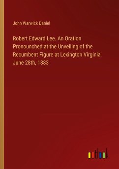 Robert Edward Lee. An Oration Pronounched at the Unveiling of the Recumbent Figure at Lexington Virginia June 28th, 1883 - Daniel, John Warwick