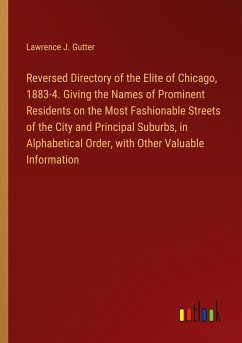Reversed Directory of the Elite of Chicago, 1883-4. Giving the Names of Prominent Residents on the Most Fashionable Streets of the City and Principal Suburbs, in Alphabetical Order, with Other Valuable Information - Gutter, Lawrence J.