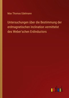 Untersuchungen über die Bestimmung der erdmagnetischen Inclination vermittelst des Weber'schen Erdinductors - Edelmann, Max Thomas