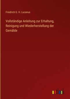 Vollständige Anleitung zur Erhaltung, Reinigung und Wiederherstellung der Gemälde - Lucanus, Friedrich G. H.