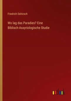 Wo lag das Paradies? Eine Biblisch-Assyriologische Studie - Delitzsch, Friedrich