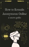 How to Remain Anonymous Online: A Users Guide Updated (eBook, ePUB)