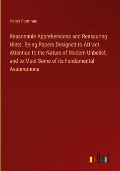 Reasonable Apprehensions and Reassuring Hints. Being Papers Designed to Attract Attention to the Nature of Modern Unbelief, and to Meet Some of its Fundamental Assumptions - Footman, Henry