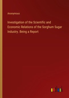 Investigation of the Scientific and Economic Relations of the Sorghum Sugar Industry. Being a Report - Anonymous