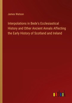 Interpolations in Bede's Ecclesiastical History and Other Ancient Annals Affecting the Early History of Scotland and Ireland