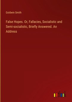 False Hopes. Or, Fallacies, Socialistic and Semi-socialistic, Briefly Answered. An Address - Smith, Goldwin