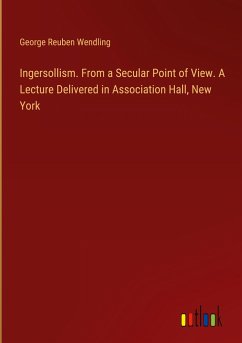 Ingersollism. From a Secular Point of View. A Lecture Delivered in Association Hall, New York - Wendling, George Reuben