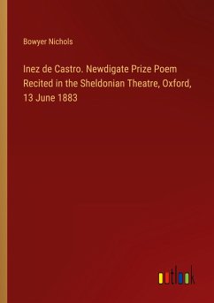 Inez de Castro. Newdigate Prize Poem Recited in the Sheldonian Theatre, Oxford, 13 June 1883