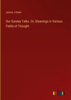 Our Sunday Talks. Or, Gleanings in Various Fields of Thought