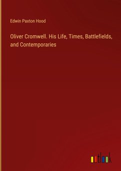 Oliver Cromwell. His Life, Times, Battlefields, and Contemporaries