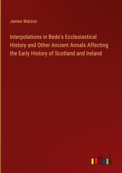 Interpolations in Bede's Ecclesiastical History and Other Ancient Annals Affecting the Early History of Scotland and Ireland - Watson, James