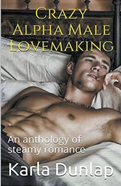 Crazy Alpha Male Lovemaking An Anthology of Steamy Romance - Dunlap, Karla
