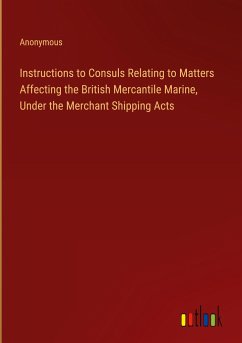 Instructions to Consuls Relating to Matters Affecting the British Mercantile Marine, Under the Merchant Shipping Acts - Anonymous