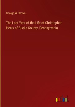 The Last Year of the Life of Christopher Healy of Bucks County, Pennsylvania - Brown, George W.