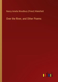 Over the River, and Other Poems - Wakefield, Nancy Amelia Woodbury (Priest)