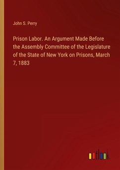 Prison Labor. An Argument Made Before the Assembly Committee of the Legislature of the State of New York on Prisons, March 7, 1883 - Perry, John S.