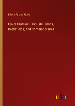 Oliver Cromwell. His Life, Times, Battlefields, and Contemporaries - Hood, Edwin Paxton
