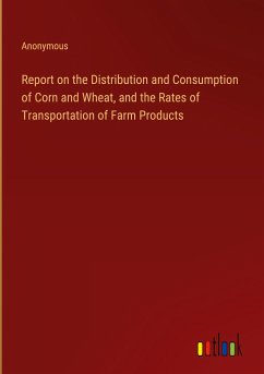 Report on the Distribution and Consumption of Corn and Wheat, and the Rates of Transportation of Farm Products - Anonymous