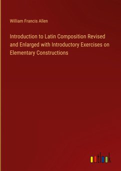 Introduction to Latin Composition Revised and Enlarged with Introductory Exercises on Elementary Constructions - Allen, William Francis