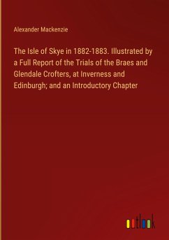 The Isle of Skye in 1882-1883. Illustrated by a Full Report of the Trials of the Braes and Glendale Crofters, at Inverness and Edinburgh; and an Introductory Chapter - Mackenzie, Alexander