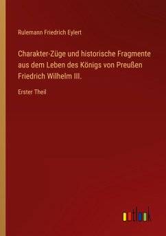 Charakter-Züge und historische Fragmente aus dem Leben des Königs von Preußen Friedrich Wilhelm III. - Eylert, Rulemann Friedrich