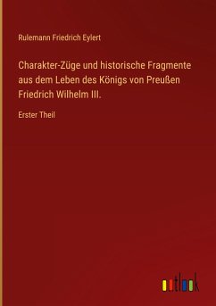 Charakter-Züge und historische Fragmente aus dem Leben des Königs von Preußen Friedrich Wilhelm III. - Eylert, Rulemann Friedrich