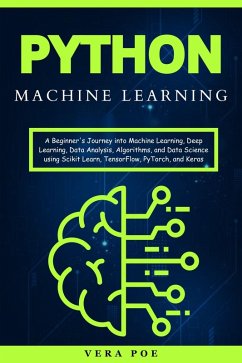 Python Machine Learning: A Beginner's Journey into Machine Learning, Deep Learning, Data Analysis, Algorithms, and Data Science using Scikit Learn, TensorFlow, PyTorch, and Keras (eBook, ePUB) - Poe, Vera