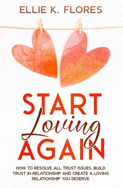 Start Loving Again: How to Resolve All Trust Issues, Build Trust in Relationship and Create a Loving Relationship You Deserve (eBook, ePUB) - Flores, Ellie K.