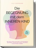 Die Begegnung mit dem inneren Kind: Wie Sie Ihr inneres Kind heilen, mit Vergangenem abschließen, Glaubenssätze ändern und endlich inneren Frieden schließen   inkl. Workbook