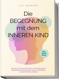 Die Begegnung mit dem inneren Kind: Wie Sie Ihr inneres Kind heilen, mit Vergangenem abschließen, Glaubenssätze ändern und endlich inneren Frieden schließen   inkl. Workbook - Hofmann, Lily