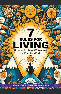7 Rules for Living. How to Achieve Wholeness in a Chaotic World. - Chura, Santos Omar Medrano