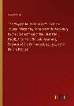 The Voyage to Cadiz in 1625. Being a Journal Written by John Glanville, Secretary to the Lord Admiral of the Fleet (Sir E. Cecil), Afterward Sir John Glanville, Speaker of the Parliament, &c., &c., Never Before Printed - Anonymous