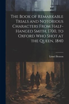 The Book of Remarkable Trials and Notorious Characters From Half-Hanged Smith, 1700, to Oxford Who Shot at the Queen, 1840 - Benson, Lionel