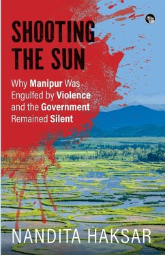 SHOOTING THE SUN WHY MANIPUR WAS ENGULFED BY VIOLENCE AND THE GOVERNMENT REMAINED SILENT - Haksar, Nandita